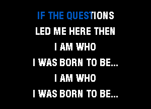 IF THE QUESTIONS
LED ME HERE THEN
I AM WHO

I WAS BORN TO BE...
I AM WHO
I WAS BORN TO BE...