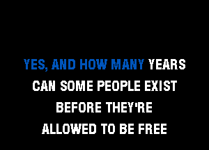 YES, AND HOW MANY YEARS
CAN SOME PEOPLE EXIST
BEFORE THEY'RE
ALLOWED TO BE FREE
