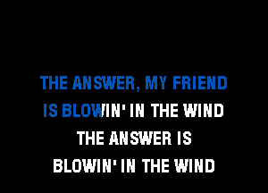 THE HNSWER, MY FRIEND
IS BLOWIN' IN THE WIND
THE ANSWER IS
BLOWIH' IN THE WIND