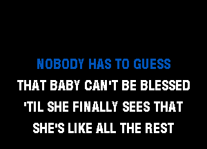 NOBODY HAS TO GUESS
THAT BABY CAN'T BE BLESSED
'TIL SHE FINALLY SEES THAT
SHE'S LIKE ALL THE REST