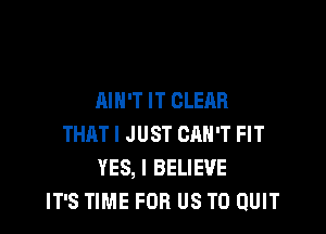 AIN'T IT CLEAR

THAT I JUST CAN'T FIT
YES, I BELIEVE
IT'S TIME FOR US TO QUIT