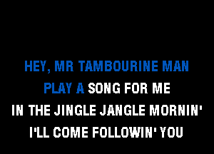 HEY, MR TAMBOURIHE MAN
PLAY A SONG FOR ME
IN THE JINGLE JAHGLE MORHIH'
I'LL COME FOLLOWIH' YOU