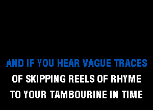 AND IF YOU HEAR VAGUE TRACES
0F SKIPPIHG HEELS 0F RHYME
TO YOUR TAMBOURIHE IN TIME