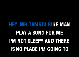 HEY, MR TAMBOURIHE MAN
PLAY A SONG FOR ME
I'M NOT SLEEPY AND THERE
IS NO PLACE I'M GOING TO
