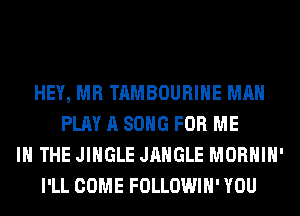 HEY, MR TAMBOURIHE MAN
PLAY A SONG FOR ME
IN THE JINGLE JAHGLE MORHIH'
I'LL COME FOLLOWIH' YOU