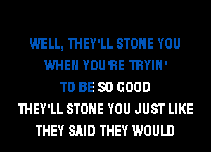 WELL, THEY'LL STONE YOU
WHEN YOU'RE TRYIH'
TO BE SO GOOD
THEY'LL STONE YOU JUST LIKE
THEY SAID THEY WOULD