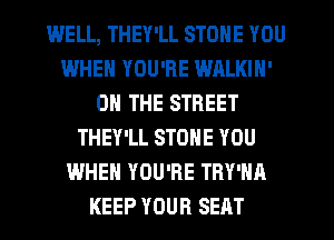 WELL, THEY'LL STONE YOU
WHEN YOU'RE WALKIH'
ON THE STREET
THEY'LL STONE YOU
WHEN YOU'RE TRY'HA
KEEP YOUR SEAT
