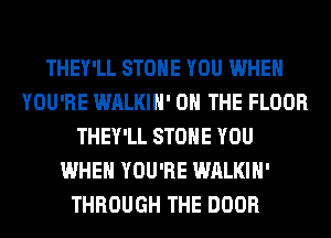 THEY'LL STONE YOU WHEN
YOU'RE WALKIH' ON THE FLOOR
THEY'LL STONE YOU
WHEN YOU'RE WALKIH'
THROUGH THE DOOR