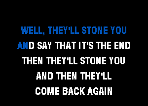 WELL, THEY'LL STONE YOU
AND SAY THAT IT'S THE END
THEH THEY'LL STONE YOU
AND THEN THEY'LL
COME BACK AGAIN