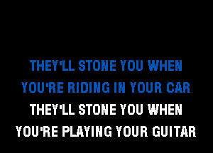 THEY'LL STONE YOU WHEN
YOU'RE RIDING IN YOUR CAR
THEY'LL STONE YOU WHEN
YOU'RE PLAYING YOUR GUITAR