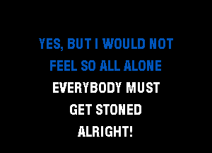 YES, BUT I WOULD NOT
FEEL 80 ALL ALONE

EVERYBODY MUST
GET STONED
ALRIGHT!