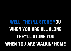 WELL, THEY'LL STONE YOU
WHEN YOU ARE ALL ALONE
THEY'LL STONE YOU
WHEN YOU ARE WALKIH' HOME