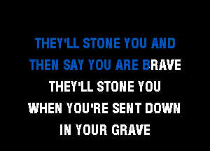 THEY'LL STONE YOU AND
THEN SAY YOU RRE BRAVE
THEY'LL STONE YOU
WHEN YOU'RE SENT DOWN
IN YOUR GRIWE