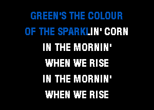 GREEH'S THE COLOUR
OF THE SPARKLIN' CORN
IN THE MORNIN'
WHEN WE RISE
IN THE MORNIN'

WHEN WE RISE l