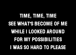 TIME, TIME, TIME
SEE WHAT'S BECOME OF ME
WHILE I LOOKED AROUND
FOR MY POSSIBILITIES
I WAS 80 HARD TO PLEASE