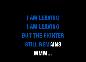 I AM LEAVING
I AM LEAVING

BUT THE FIGHTER
STILL REMAINS
MMM...