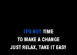IT'S NOT TIME
TO MAKE A CHANGE
JUST RELAX, TAKE IT EASY