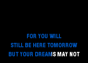 FOR YOU WILL
STILL BE HERE TOMORROW
BUT YOUR DREAMS MAY NOT