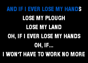 MID IF I EVER LOSE MY HANDS
LOSE MY PLOUGH
LOSE MY LIIIID
0H, IF I EVER LOSE MY HANDS
0H, IF...
I WOII'T HAVE TO WORK NO MORE