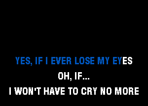 YES, IF I EVER LOSE MY EYES
0H, IF...
I WOH'T HAVE TO CRY NO MORE