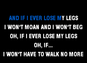 MID IF I EVER LOSE MY LEGS
I WON'T MOAII MID I WON'T BEG
0H, IF I EVER LOSE MY LEGS
0H, IF...
I WOII'T HAVE TO WALK NO MORE