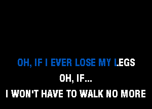 0H, IF I EVER LOSE MY LEGS
0H, IF...
I WOH'T HAVE TO WALK NO MORE