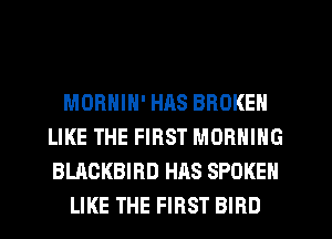 MORNIN' HAS BROKEN
LIKE THE FIRST MORNING
BLACKBIRD HAS SPOKEN

LIKE THE FIRST BIRD