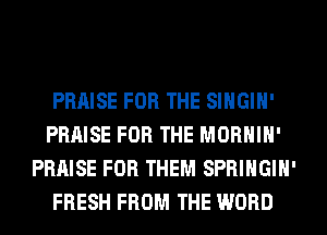PRAISE FOR THE SIHGIH'
PRAISE FOR THE MORHIH'
PRAISE FOR THEM SPRIHGIH'
FRESH FROM THE WORD