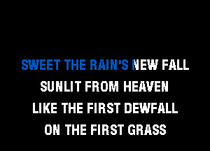 SWEET THE RAIH'S HEW FALL
SUHLIT FROM HEAVEN
LIKE THE FIRST DEWFALL
ON THE FIRST GRASS