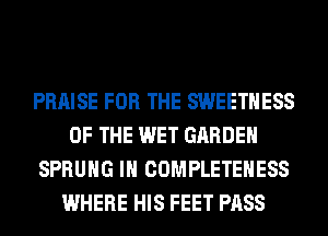 PRAISE FOR THE SWEETHESS
OF THE WET GARDEN
SPRUHG IH COMPLETEHESS
WHERE HIS FEET PASS
