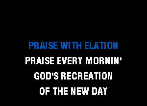 PRAISE WITH ELATIOH
PRAISE EVERY MORNIN'
GOD'S RECREATION

OF THE NEW DAY I