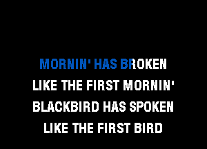 MORNIN' HAS BROKEN
LIKE THE FIRST MORNIN'
BLACKBIHD HAS SPOKEN

LIKE THE FIRST BIRD l
