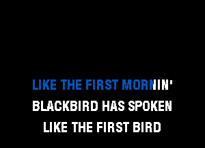 LIKE THE FIRST MORNIN'
BLACKBIRD HAS SPOKEN

LIKE THE FIRST BIRD l
