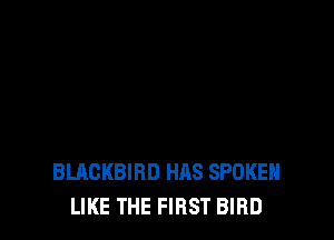 BLACKBIBD HAS SPOKEN
LIKE THE FIRST BIRD