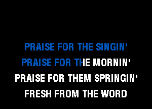 PRAISE FOR THE SIHGIH'
PRAISE FOR THE MORHIH'
PRAISE FOR THEM SPRIHGIH'
FRESH FROM THE WORD