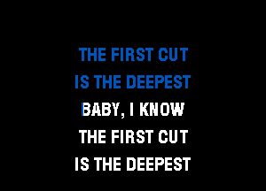 THE FIRST CUT
IS THE DEEPEST

BABY, I KNOW
THE FIRST CUT
IS THE DEEPEST