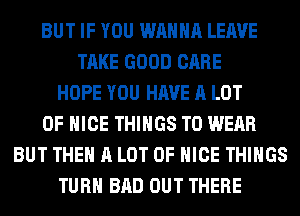 BUT IF YOU WANNA LEAVE
TAKE GOOD CARE
HOPE YOU HAVE A LOT
OF NICE THINGS TO WEAR
BUT THE A LOT OF NICE THINGS
TURN BAD OUT THERE
