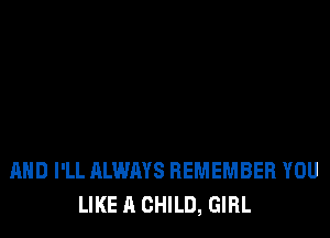 AND I'LL ALWAYS REMEMBER YOU
LIKE A CHILD, GIRL