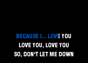 BECAUSE I... LOVE YOU
LOVE YOU, LOVE YOU
SO, DON'T LET ME DOWN