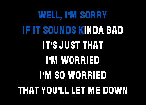 WELL, I'M SORRY
IF IT SOUNDS KINDA BAD
IT'S JUST THAT
I'M WORRIED
I'M SO WORRIED
THAT YOU'LL LET ME DOWN