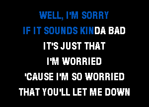 WELL, I'M SORRY
IF IT SOUNDS KINDA BAD
IT'S JUST THAT
I'M WORRIED
'CAUSE I'M SO WORRIED
THAT YOU'LL LET ME DOWN