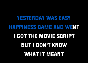 YESTERDAY WAS EASY
HAPPINESS CAME AND WENT
I GOT THE MOVIE SCRIPT
BUT I DON'T KNOW
WHAT IT MEANT