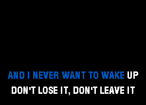AND I NEVER WANT TO WAKE UP
DON'T LOSE IT, DON'T LEAVE IT