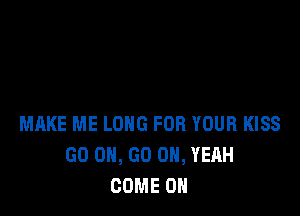 MAKE ME LONG FOR YOUR KISS
GO ON, GO OH, YEAH
COME ON