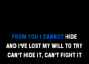 FROM YOU I CANNOT HIDE
AND I'VE LOST MY WILL TO TRY
CAN'T HIDE IT, CAN'T FIGHT IT