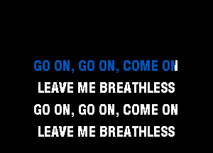 GO ON, GO ON, COME ON
LEAVE ME BREATHLESS
GO ON, GO ON, COME ON

LEAVE ME BHEATHLESS l