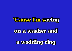 'Cause I'm saving

on a washer and

a wedding ring
