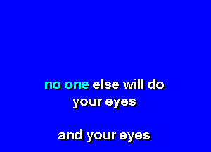 no one else will do
youreyes

and your eyes