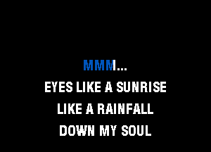 MMM..

EYES LIKE A SUNRISE
LIKE A RAINFALL
DOWN MY SOUL