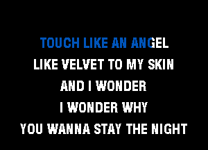 TOUCH LIKE AN ANGEL
LIKE VELVET TO MY SKIN
AND I WONDER
I WONDER WHY
YOU WANNA STAY THE NIGHT